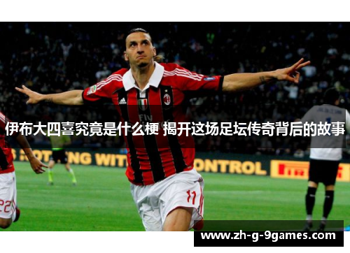 伊布大四喜究竟是什么梗 揭开这场足坛传奇背后的故事