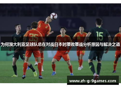 为何澳大利亚足球队总在对战日本时屡败屡战分析原因与解决之道