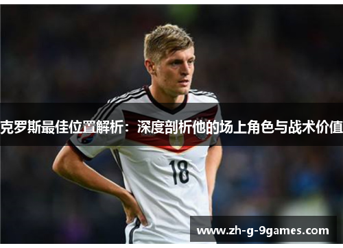 克罗斯最佳位置解析：深度剖析他的场上角色与战术价值