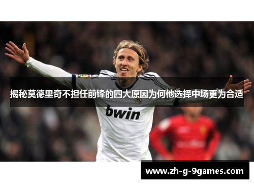 揭秘莫德里奇不担任前锋的四大原因为何他选择中场更为合适