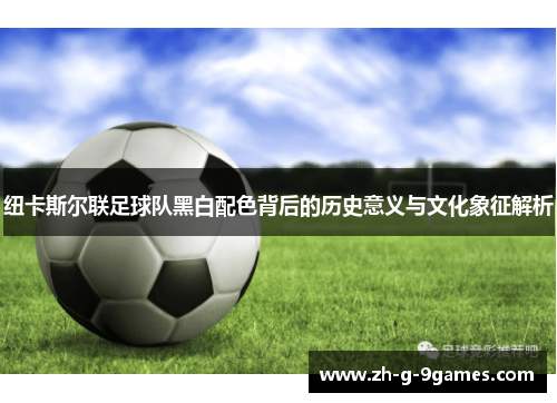 纽卡斯尔联足球队黑白配色背后的历史意义与文化象征解析