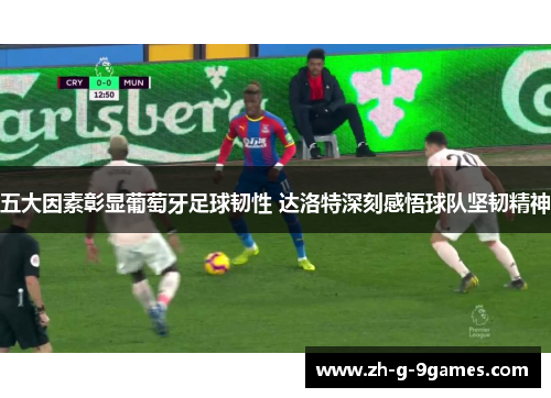 五大因素彰显葡萄牙足球韧性 达洛特深刻感悟球队坚韧精神