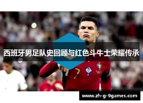 西班牙男足队史回顾与红色斗牛士荣耀传承