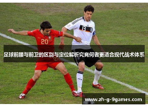 足球前腰与前卫的区别与定位解析究竟何者更适合现代战术体系