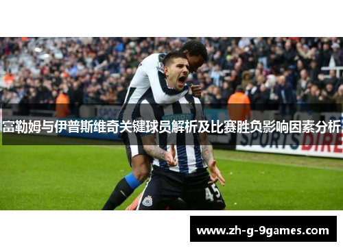 富勒姆与伊普斯维奇关键球员解析及比赛胜负影响因素分析