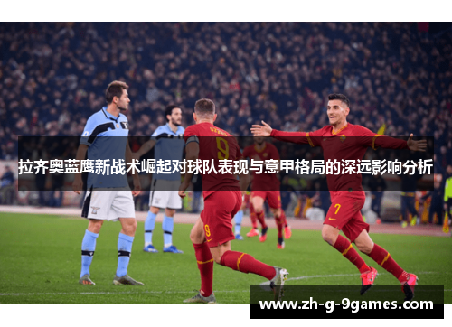 拉齐奥蓝鹰新战术崛起对球队表现与意甲格局的深远影响分析
