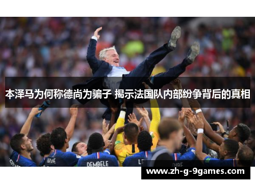 本泽马为何称德尚为骗子 揭示法国队内部纷争背后的真相