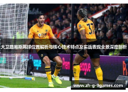 大卫路易斯踢球位置解析与核心技术特点及实战表现全景深度剖析