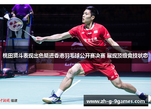 桃田贤斗表现出色挺进香港羽毛球公开赛决赛 展现顶级竞技状态