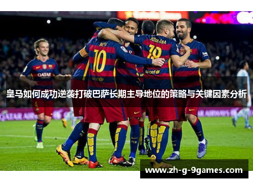 皇马如何成功逆袭打破巴萨长期主导地位的策略与关键因素分析