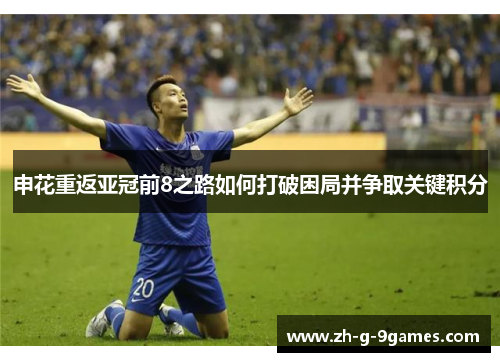 申花重返亚冠前8之路如何打破困局并争取关键积分