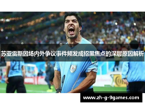 苏亚雷斯因场内外争议事件频发成招黑焦点的深层原因解析