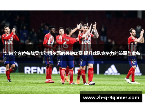 如何全方位备战曼市对切尔西的关键比赛 提升球队竞争力的策略与准备