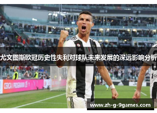 尤文图斯欧冠历史性失利对球队未来发展的深远影响分析