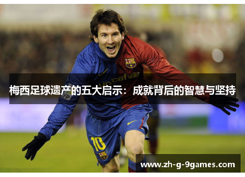 梅西足球遗产的五大启示：成就背后的智慧与坚持